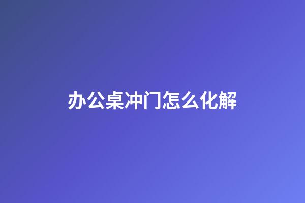 办公桌冲门怎么化解