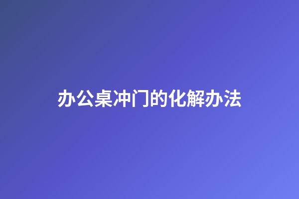 办公桌冲门的化解办法