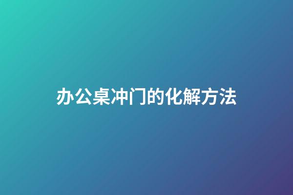 办公桌冲门的化解方法