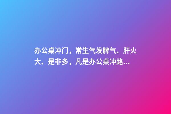 办公桌冲门，常生气发脾气、肝火大、是非多，凡是办公桌冲路，凶