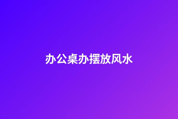 办公桌办摆放风水