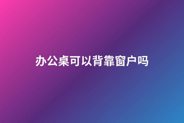 办公桌可以背靠窗户吗