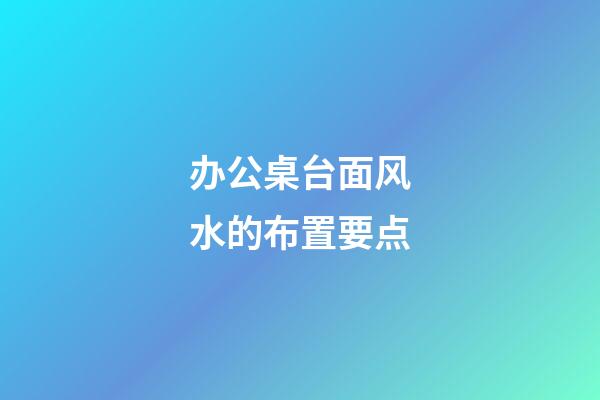 办公桌台面风水的布置要点