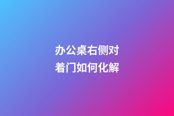 办公桌右侧对着门如何化解