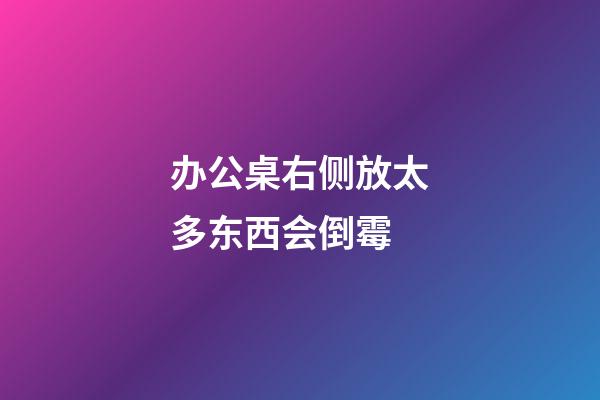 办公桌右侧放太多东西会倒霉