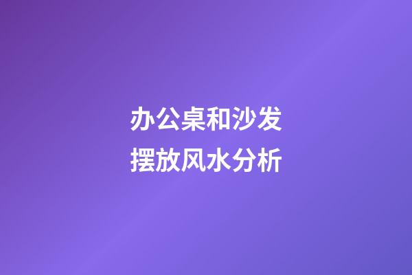 办公桌和沙发摆放风水分析