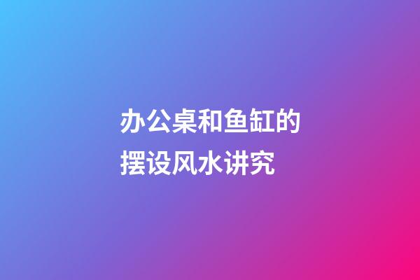 办公桌和鱼缸的摆设风水讲究