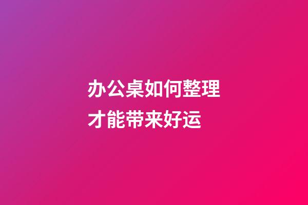 办公桌如何整理才能带来好运