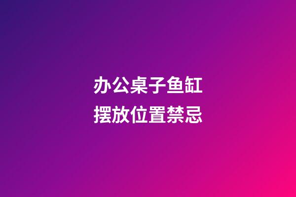 办公桌子鱼缸摆放位置禁忌
