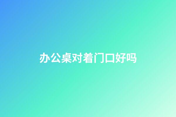 办公桌对着门口好吗