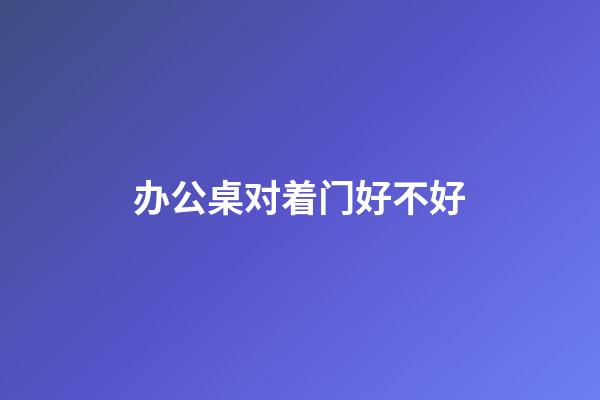 办公桌对着门好不好