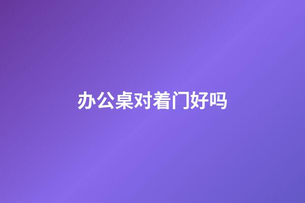 办公桌对着门好吗