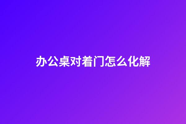 办公桌对着门怎么化解