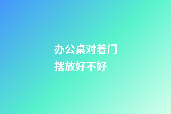 办公桌对着门摆放好不好