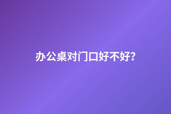 办公桌对门口好不好？