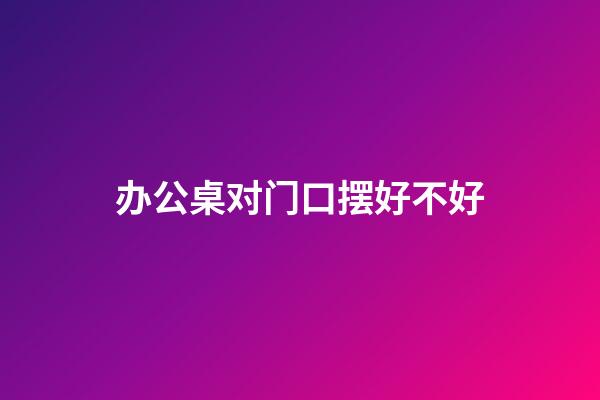 办公桌对门口摆好不好