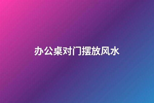 办公桌对门摆放风水