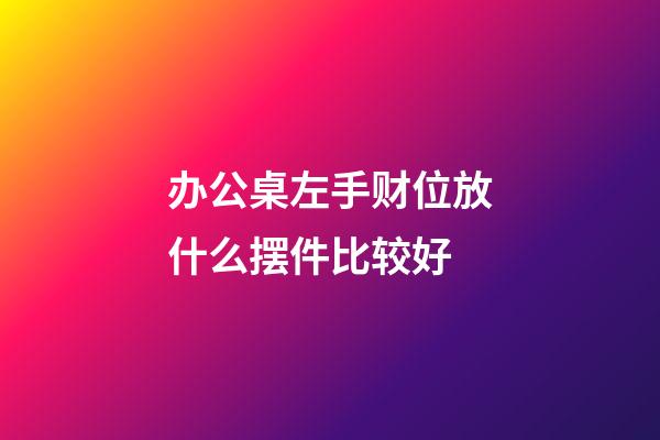 办公桌左手财位放什么摆件比较好