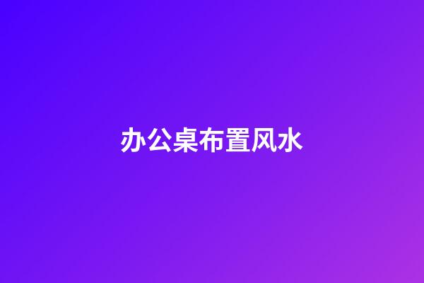 办公桌布置风水