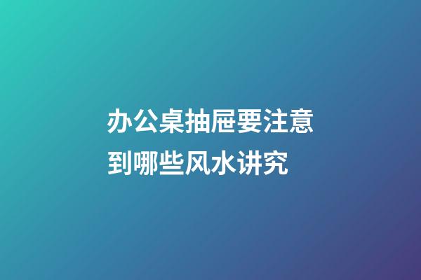办公桌抽屉要注意到哪些风水讲究