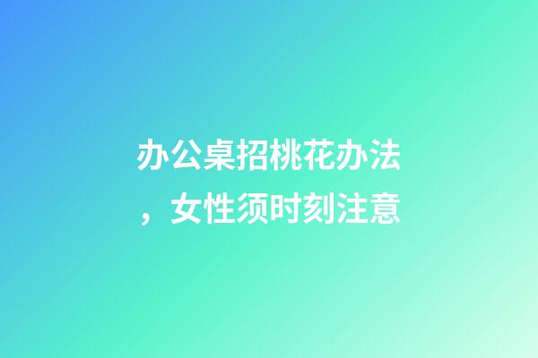 办公桌招桃花办法，女性须时刻注意