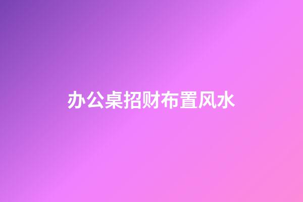 办公桌招财布置风水