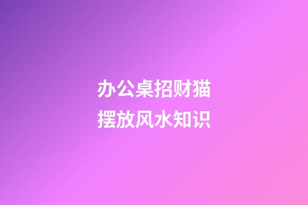 办公桌招财猫摆放风水知识