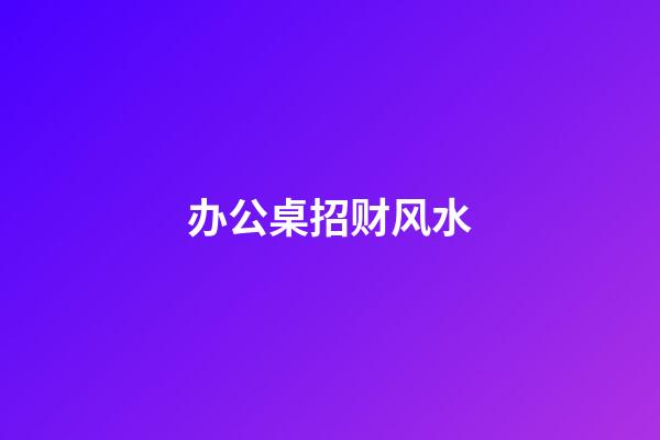 办公桌招财风水