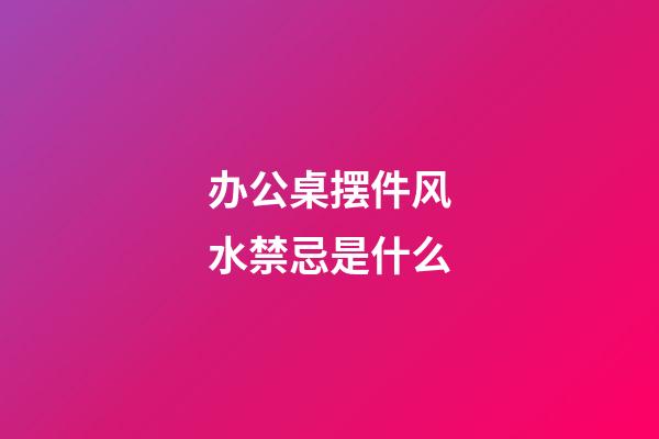 办公桌摆件风水禁忌是什么