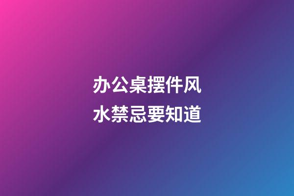办公桌摆件风水禁忌要知道