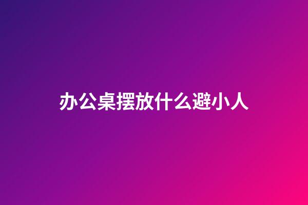 办公桌摆放什么避小人