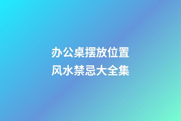 办公桌摆放位置风水禁忌大全集