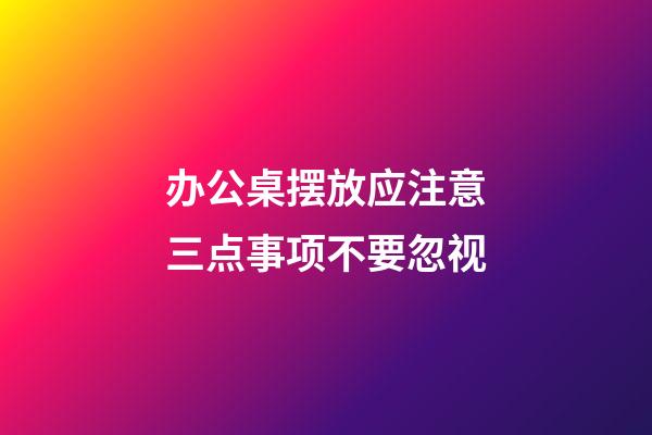办公桌摆放应注意三点事项不要忽视