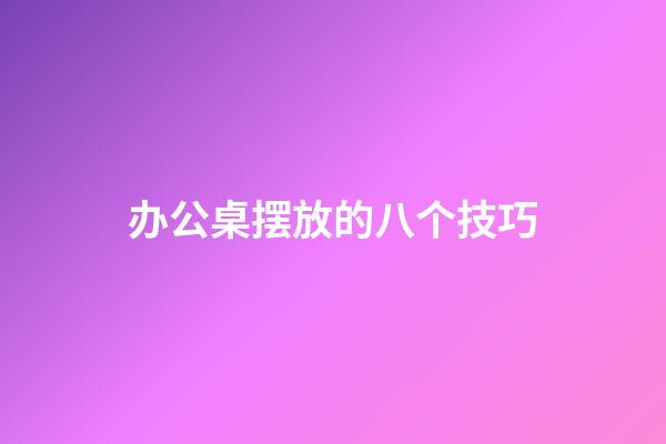 办公桌摆放的八个技巧