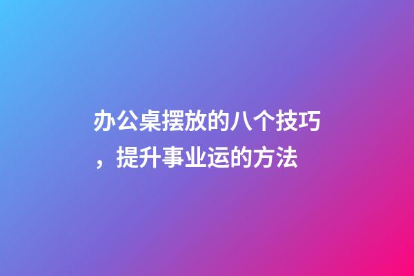 办公桌摆放的八个技巧，提升事业运的方法