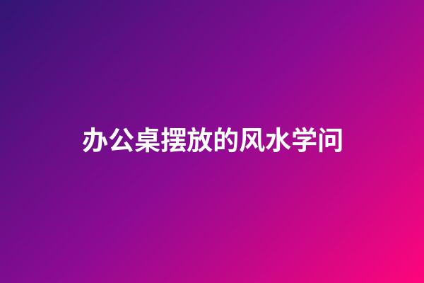 办公桌摆放的风水学问