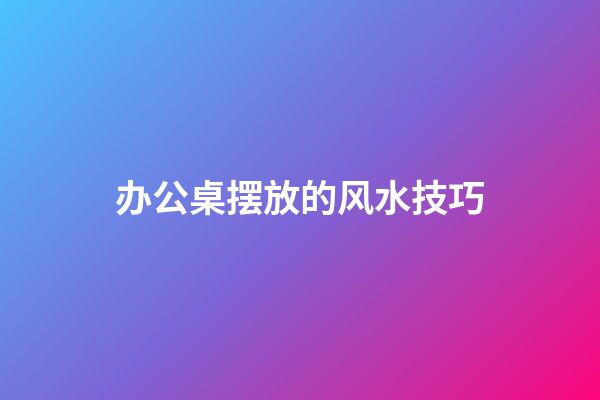 办公桌摆放的风水技巧