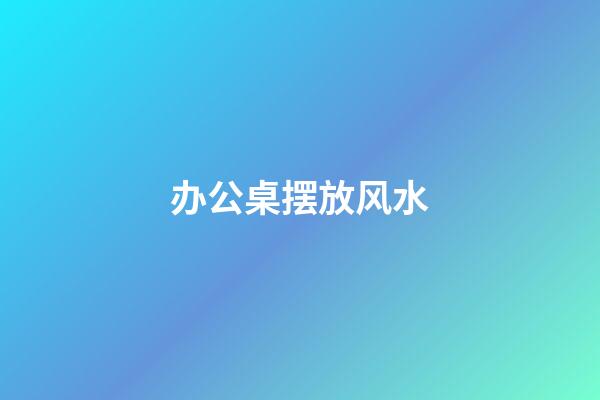 办公桌摆放风水