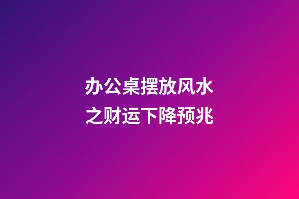 办公桌摆放风水之财运下降预兆