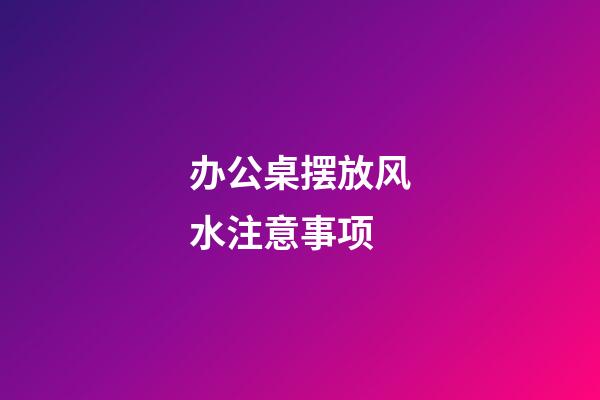 办公桌摆放风水注意事项