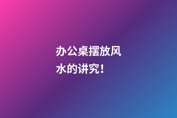 办公桌摆放风水的讲究！