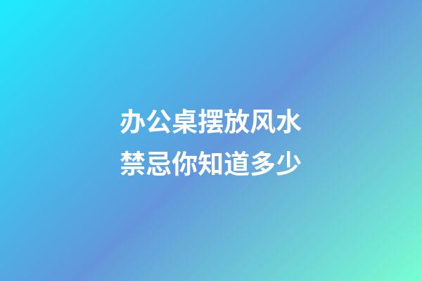 办公桌摆放风水禁忌你知道多少