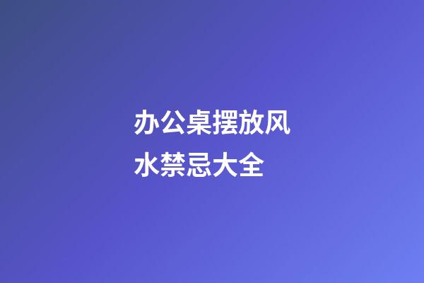 办公桌摆放风水禁忌大全
