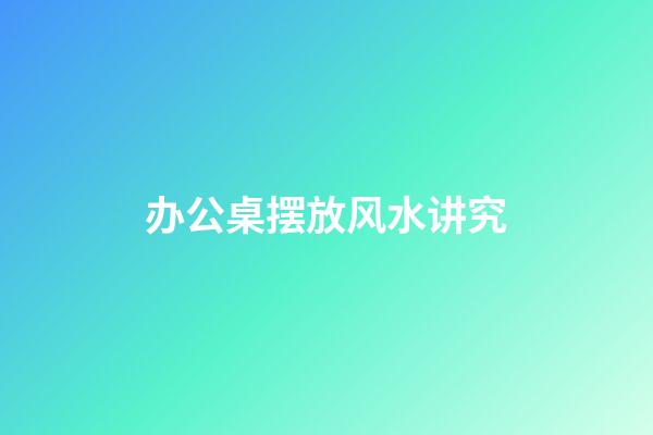 办公桌摆放风水讲究