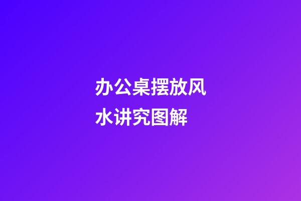 办公桌摆放风水讲究图解
