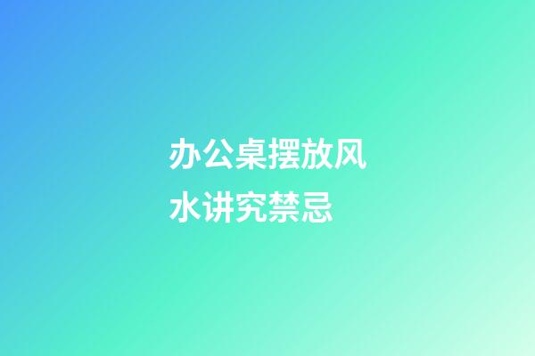 办公桌摆放风水讲究禁忌