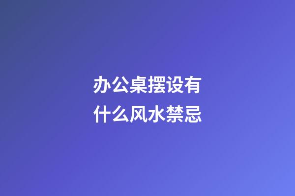 办公桌摆设有什么风水禁忌