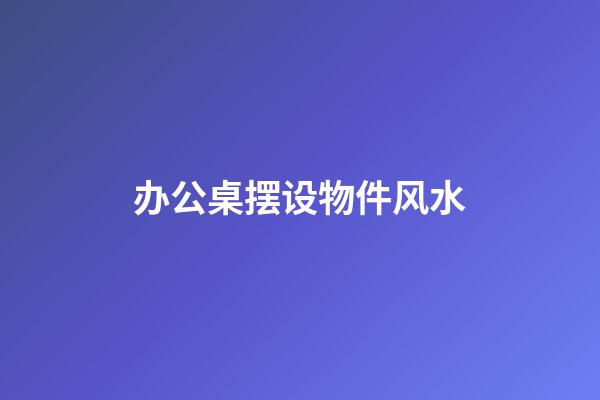 办公桌摆设物件风水