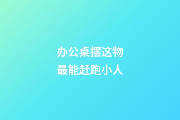 办公桌摆这物最能赶跑小人
