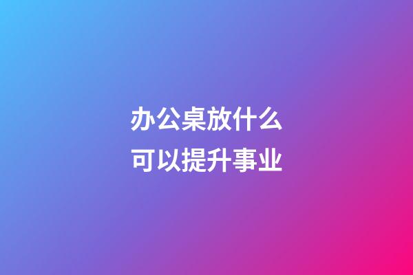 办公桌放什么可以提升事业